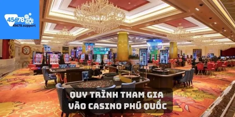 Hướng dẫn chuẩn xác quy trình tham gia vào casino Phú Quốc